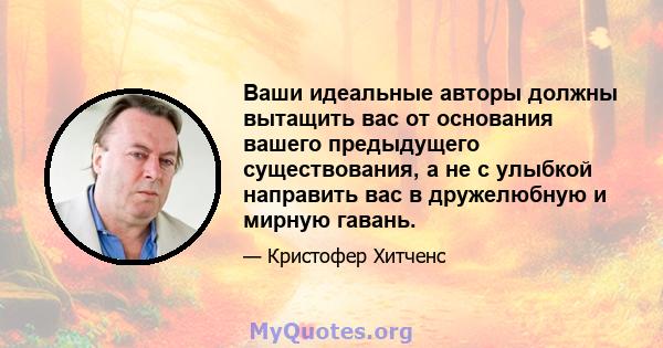 Ваши идеальные авторы должны вытащить вас от основания вашего предыдущего существования, а не с улыбкой направить вас в дружелюбную и мирную гавань.