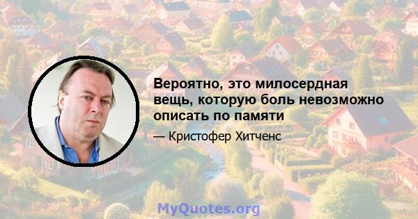 Вероятно, это милосердная вещь, которую боль невозможно описать по памяти