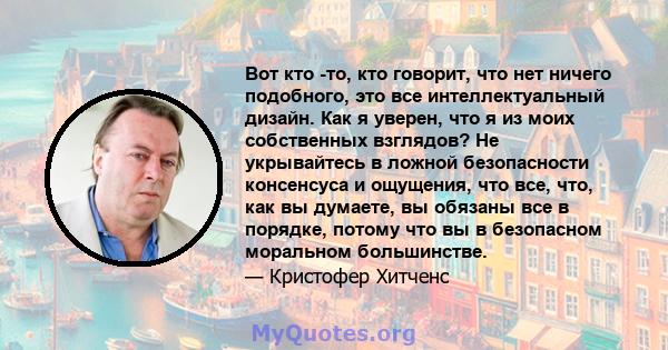 Вот кто -то, кто говорит, что нет ничего подобного, это все интеллектуальный дизайн. Как я уверен, что я из моих собственных взглядов? Не укрывайтесь в ложной безопасности консенсуса и ощущения, что все, что, как вы