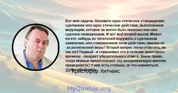 Вот моя задача. Назовите одно этическое утверждение, сделанное или одно этическое действие, выполненное верующим, которое не могло быть произнесено или сделано неверующим. И вот мой второй вызов. Может ли кто -нибудь из 