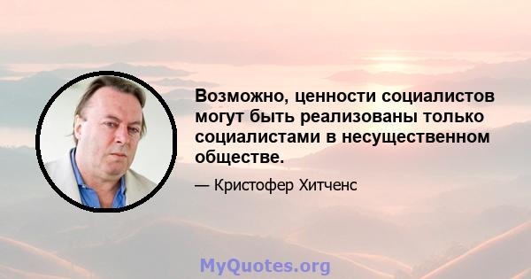 Возможно, ценности социалистов могут быть реализованы только социалистами в несущественном обществе.