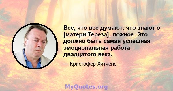 Все, что все думают, что знают о [матери Тереза], ложное. Это должно быть самая успешная эмоциональная работа двадцатого века.