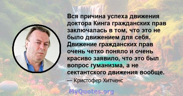 Вся причина успеха движения доктора Кинга гражданских прав заключалась в том, что это не было движением для себя. Движение гражданских прав очень четко поняло и очень красиво заявило, что это был вопрос гуманизма, а не