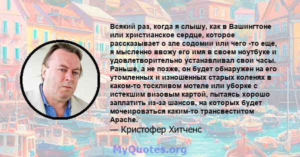 Всякий раз, когда я слышу, как в Вашингтоне или христианское сердце, которое рассказывает о зле содомии или чего -то еще, я мысленно ввожу его имя в своем ноутбуке и удовлетворительно устанавливал свои часы. Раньше, а