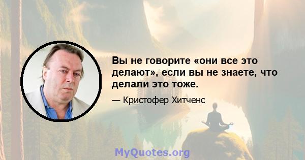 Вы не говорите «они все это делают», если вы не знаете, что делали это тоже.