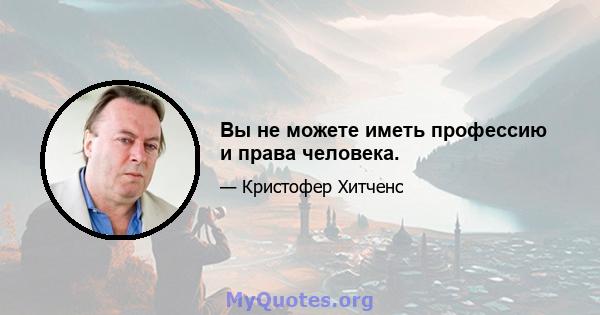 Вы не можете иметь профессию и права человека.