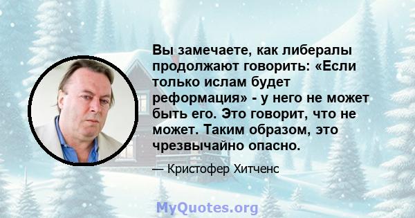 Вы замечаете, как либералы продолжают говорить: «Если только ислам будет реформация» - у него не может быть его. Это говорит, что не может. Таким образом, это чрезвычайно опасно.