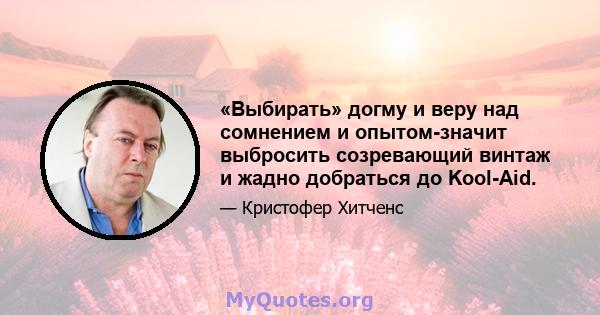 «Выбирать» догму и веру над сомнением и опытом-значит выбросить созревающий винтаж и жадно добраться до Kool-Aid.