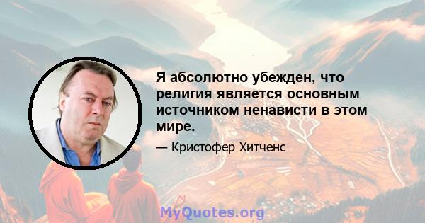 Я абсолютно убежден, что религия является основным источником ненависти в этом мире.