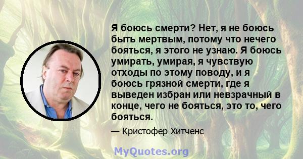 Я боюсь смерти? Нет, я не боюсь быть мертвым, потому что нечего бояться, я этого не узнаю. Я боюсь умирать, умирая, я чувствую отходы по этому поводу, и я боюсь грязной смерти, где я выведен избран или невзрачный в