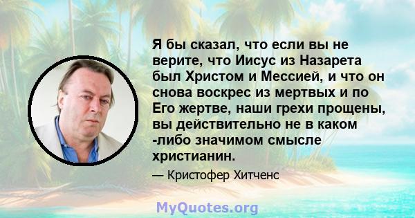 Я бы сказал, что если вы не верите, что Иисус из Назарета был Христом и Мессией, и что он снова воскрес из мертвых и по Его жертве, наши грехи прощены, вы действительно не в каком -либо значимом смысле христианин.