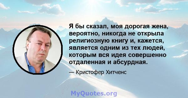 Я бы сказал, моя дорогая жена, вероятно, никогда не открыла религиозную книгу и, кажется, является одним из тех людей, которым вся идея совершенно отдаленная и абсурдная.