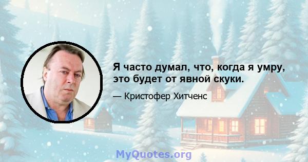 Я часто думал, что, когда я умру, это будет от явной скуки.