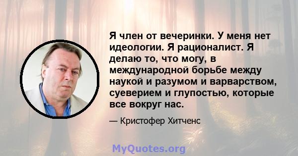 Я член от вечеринки. У меня нет идеологии. Я рационалист. Я делаю то, что могу, в международной борьбе между наукой и разумом и варварством, суеверием и глупостью, которые все вокруг нас.