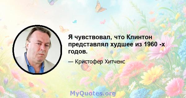 Я чувствовал, что Клинтон представлял худшее из 1960 -х годов.