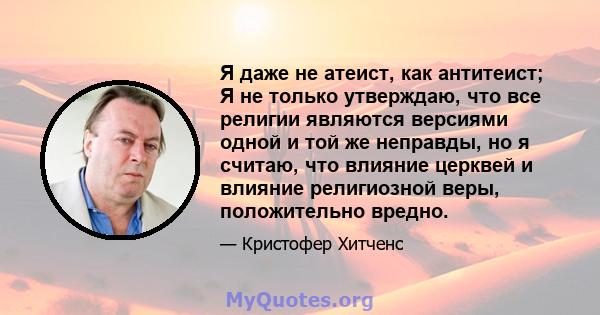 Я даже не атеист, как антитеист; Я не только утверждаю, что все религии являются версиями одной и той же неправды, но я считаю, что влияние церквей и влияние религиозной веры, положительно вредно.