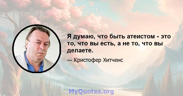 Я думаю, что быть атеистом - это то, что вы есть, а не то, что вы делаете.