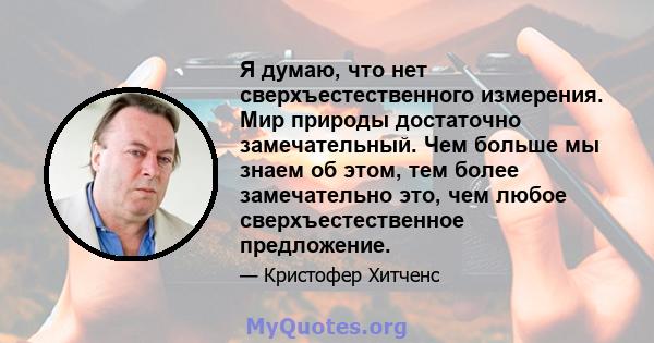 Я думаю, что нет сверхъестественного измерения. Мир природы достаточно замечательный. Чем больше мы знаем об этом, тем более замечательно это, чем любое сверхъестественное предложение.