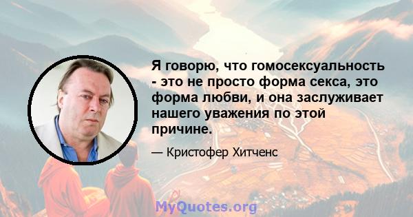 Я говорю, что гомосексуальность - это не просто форма секса, это форма любви, и она заслуживает нашего уважения по этой причине.