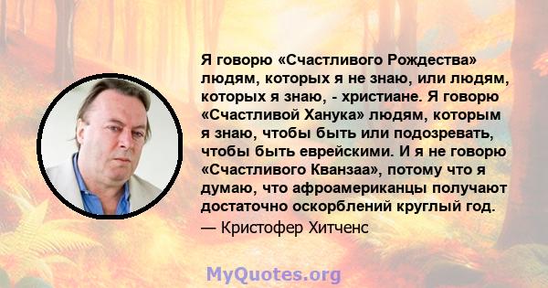 Я говорю «Счастливого Рождества» людям, которых я не знаю, или людям, которых я знаю, - христиане. Я говорю «Счастливой Ханука» людям, которым я знаю, чтобы быть или подозревать, чтобы быть еврейскими. И я не говорю