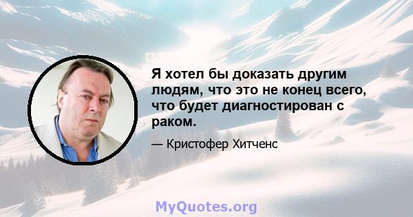 Я хотел бы доказать другим людям, что это не конец всего, что будет диагностирован с раком.