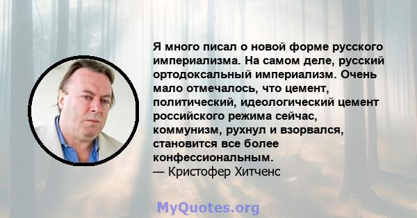 Я много писал о новой форме русского империализма. На самом деле, русский ортодоксальный империализм. Очень мало отмечалось, что цемент, политический, идеологический цемент российского режима сейчас, коммунизм, рухнул и 