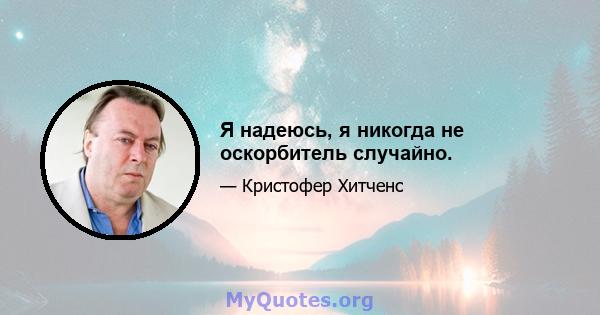 Я надеюсь, я никогда не оскорбитель случайно.