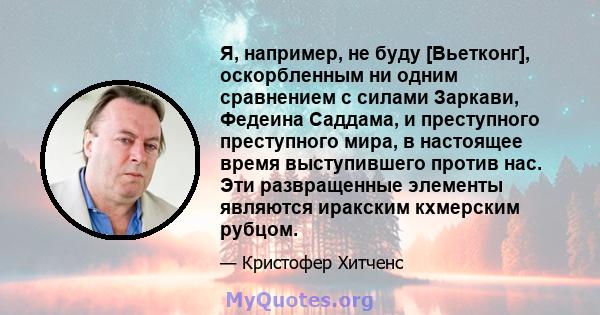 Я, например, не буду [Вьетконг], оскорбленным ни одним сравнением с силами Заркави, Федеина Саддама, и преступного преступного мира, в настоящее время выступившего против нас. Эти развращенные элементы являются иракским 