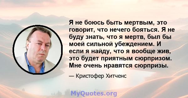 Я не боюсь быть мертвым, это говорит, что нечего бояться. Я не буду знать, что я мертв, был бы моей сильной убеждением. И если я найду, что я вообще жив, это будет приятным сюрпризом. Мне очень нравятся сюрпризы.