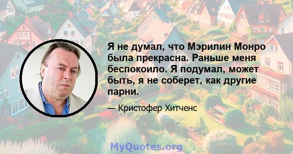 Я не думал, что Мэрилин Монро была прекрасна. Раньше меня беспокоило. Я подумал, может быть, я не соберет, как другие парни.