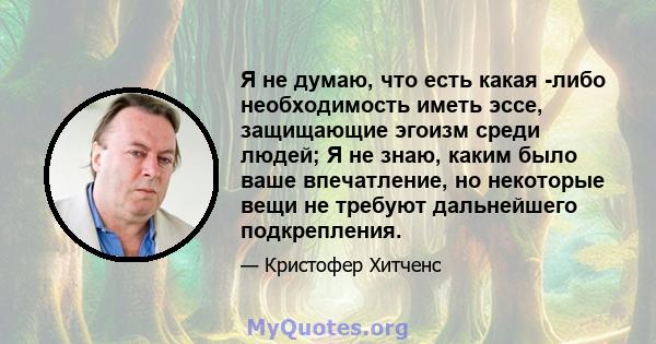 Я не думаю, что есть какая -либо необходимость иметь эссе, защищающие эгоизм среди людей; Я не знаю, каким было ваше впечатление, но некоторые вещи не требуют дальнейшего подкрепления.