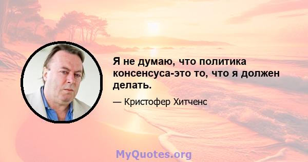 Я не думаю, что политика консенсуса-это то, что я должен делать.