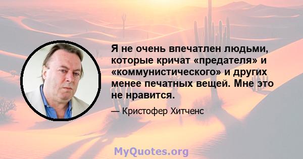 Я не очень впечатлен людьми, которые кричат ​​«предателя» и «коммунистического» и других менее печатных вещей. Мне это не нравится.