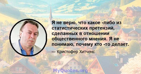 Я не верю, что какое -либо из статистических претензий, сделанных в отношении общественного мнения. Я не понимаю, почему кто -то делает.