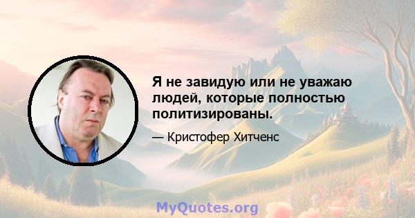 Я не завидую или не уважаю людей, которые полностью политизированы.