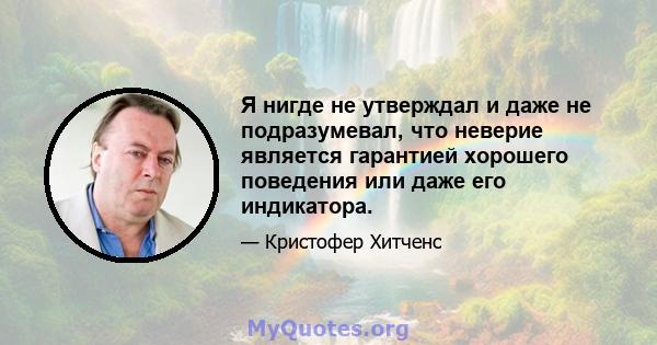 Я нигде не утверждал и даже не подразумевал, что неверие является гарантией хорошего поведения или даже его индикатора.