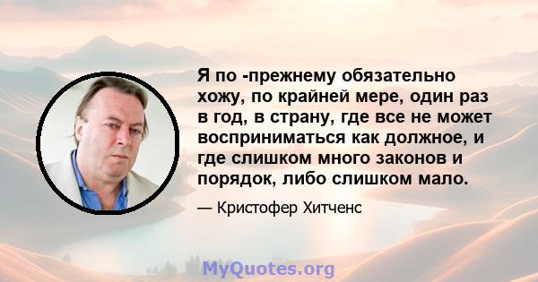 Я по -прежнему обязательно хожу, по крайней мере, один раз в год, в страну, где все не может восприниматься как должное, и где слишком много законов и порядок, либо слишком мало.