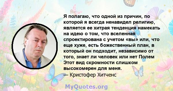 Я полагаю, что одной из причин, по которой я всегда ненавидел религию, является ее хитрая тенденция намекать на идею о том, что вселенная спроектирована с учетом «вы» или, что еще хуже, есть божественный план, в который 