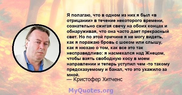 Я полагаю, что в одном из них я был «в отрицании» в течение некоторого времени, сознательно сжигая свечу на обоих концах и обнаруживая, что она часто дает прекрасный свет. Но по этой причине я не могу видеть, как я