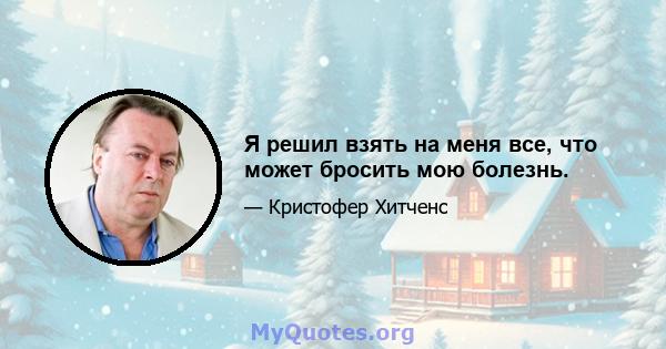 Я решил взять на меня все, что может бросить мою болезнь.