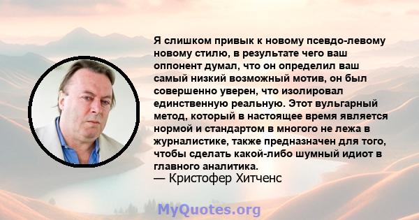 Я слишком привык к новому псевдо-левому новому стилю, в результате чего ваш оппонент думал, что он определил ваш самый низкий возможный мотив, он был совершенно уверен, что изолировал единственную реальную. Этот