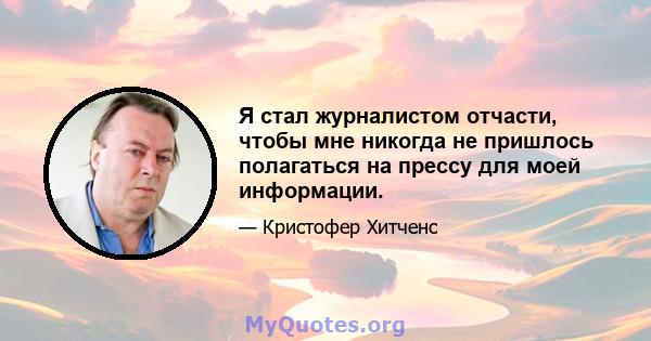 Я стал журналистом отчасти, чтобы мне никогда не пришлось полагаться на прессу для моей информации.