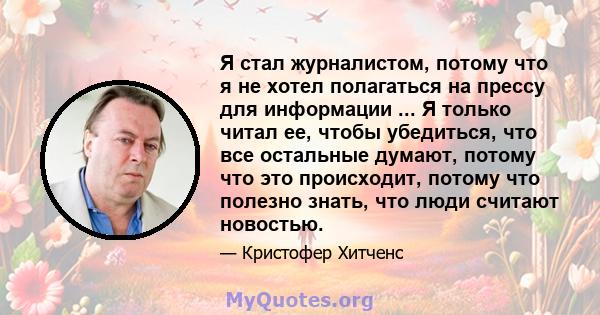 Я стал журналистом, потому что я не хотел полагаться на прессу для информации ... Я только читал ее, чтобы убедиться, что все остальные думают, потому что это происходит, потому что полезно знать, что люди считают