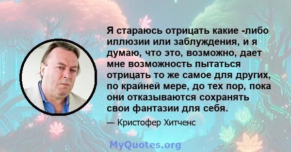 Я стараюсь отрицать какие -либо иллюзии или заблуждения, и я думаю, что это, возможно, дает мне возможность пытаться отрицать то же самое для других, по крайней мере, до тех пор, пока они отказываются сохранять свои