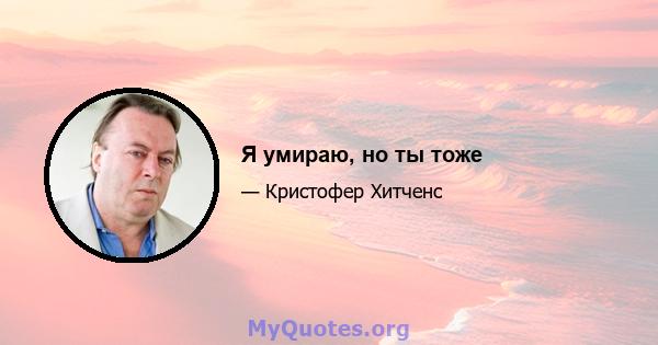 Я умираю, но ты тоже