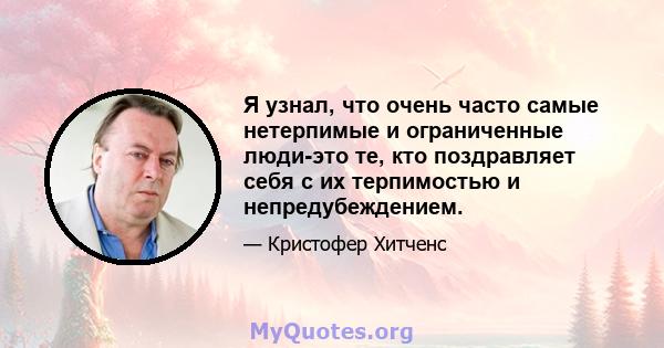 Я узнал, что очень часто самые нетерпимые и ограниченные люди-это те, кто поздравляет себя с их терпимостью и непредубеждением.