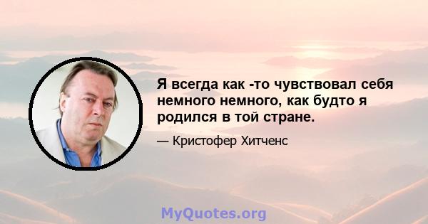 Я всегда как -то чувствовал себя немного немного, как будто я родился в той стране.