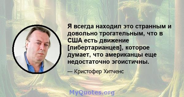 Я всегда находил это странным и довольно трогательным, что в США есть движение [либертарианцев], которое думает, что американцы еще недостаточно эгоистичны.