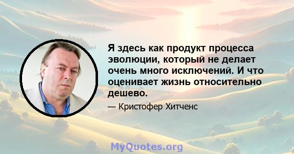 Я здесь как продукт процесса эволюции, который не делает очень много исключений. И что оценивает жизнь относительно дешево.