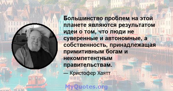 Большинство проблем на этой планете являются результатом идеи о том, что люди не суверенные и автономные, а собственность, принадлежащая примитивным богам и некомпетентным правительствам.